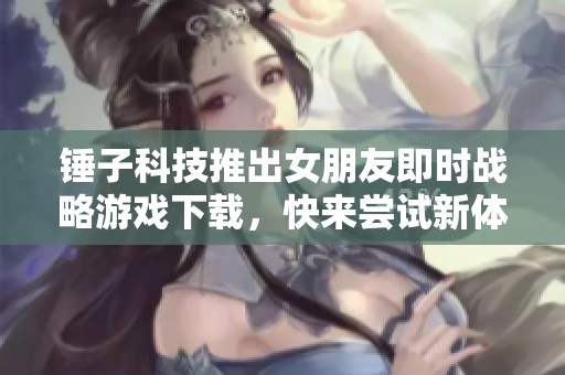 锤子科技推出女朋友即时战略游戏下载，快来尝试新体验！