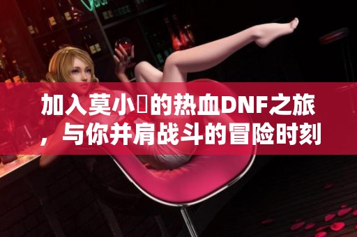 加入莫小囧的热血DNF之旅，与你并肩战斗的冒险时刻！