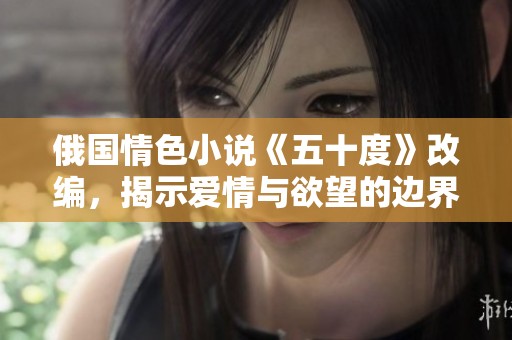 俄国情色小说《五十度》改编，揭示爱情与欲望的边界探索
