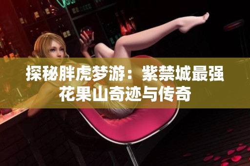 探秘胖虎梦游：紫禁城最强花果山奇迹与传奇