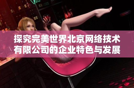 探究完美世界北京网络技术有限公司的企业特色与发展前景