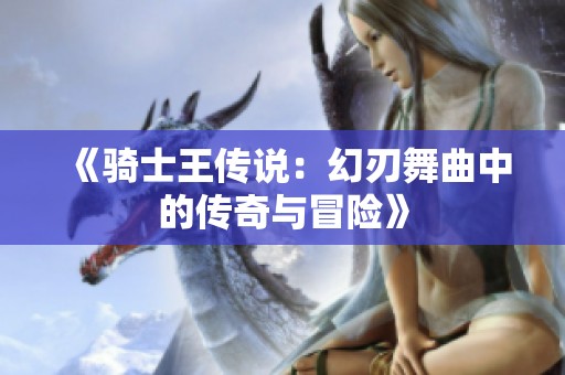 《骑士王传说：幻刃舞曲中的传奇与冒险》