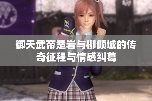 御天武帝楚岩与柳倾城的传奇征程与情感纠葛