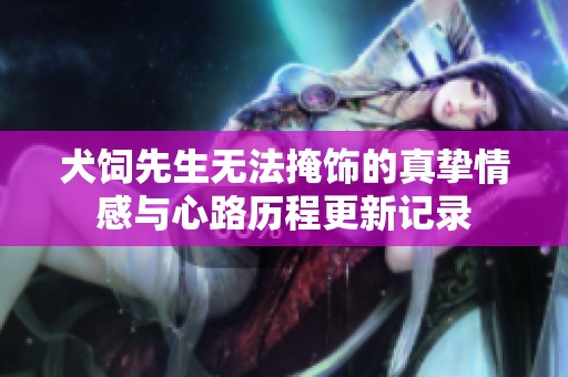 犬饲先生无法掩饰的真挚情感与心路历程更新记录