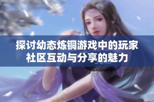 探讨幼态炼铜游戏中的玩家社区互动与分享的魅力