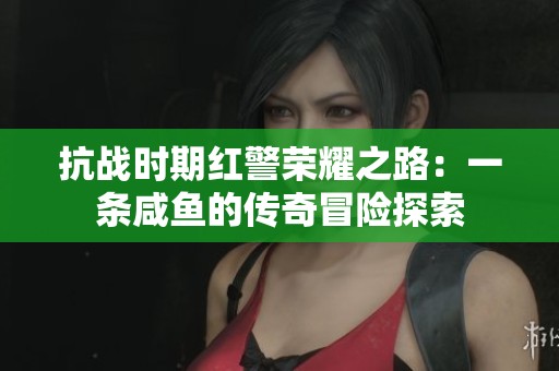 抗战时期红警荣耀之路：一条咸鱼的传奇冒险探索