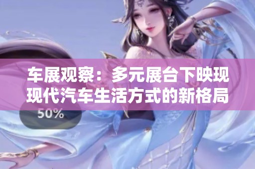 车展观察：多元展台下映现现代汽车生活方式的新格局