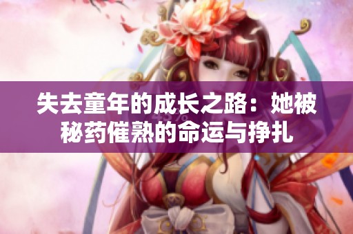失去童年的成长之路：她被秘药催熟的命运与挣扎