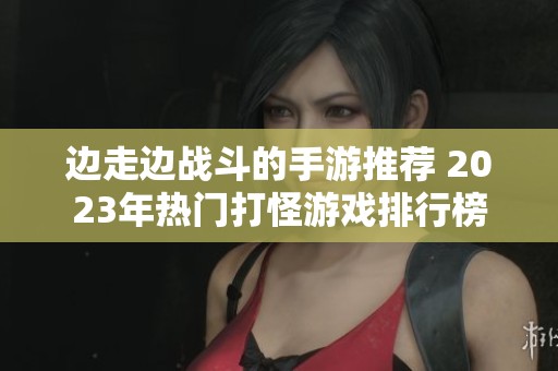 边走边战斗的手游推荐 2023年热门打怪游戏排行榜