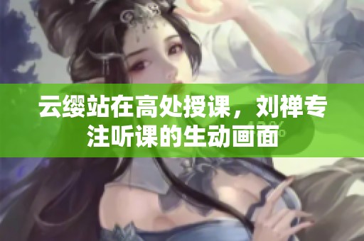 云缨站在高处授课，刘禅专注听课的生动画面