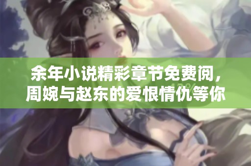 余年小说精彩章节免费阅，周婉与赵东的爱恨情仇等你来揭开