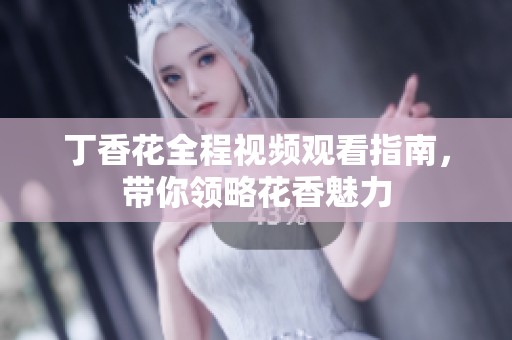 丁香花全程视频观看指南，带你领略花香魅力