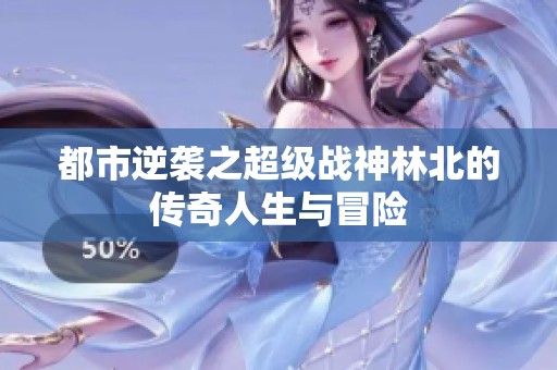都市逆袭之超级战神林北的传奇人生与冒险