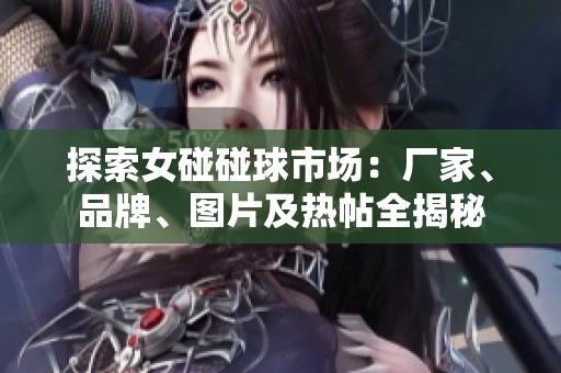 探索女碰碰球市场：厂家、品牌、图片及热帖全揭秘