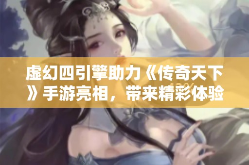 虚幻四引擎助力《传奇天下》手游亮相，带来精彩体验