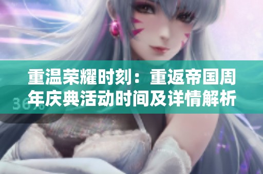 重温荣耀时刻：重返帝国周年庆典活动时间及详情解析