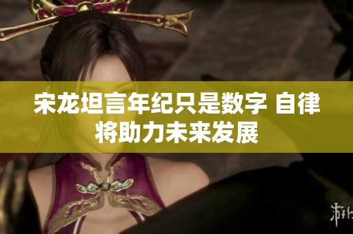 宋龙坦言年纪只是数字 自律将助力未来发展