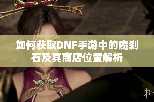 如何获取DNF手游中的魔刹石及其商店位置解析