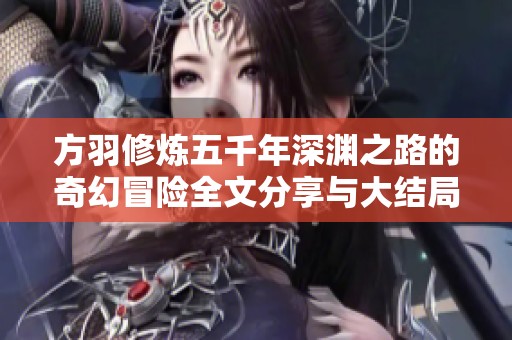 方羽修炼五千年深渊之路的奇幻冒险全文分享与大结局揭秘
