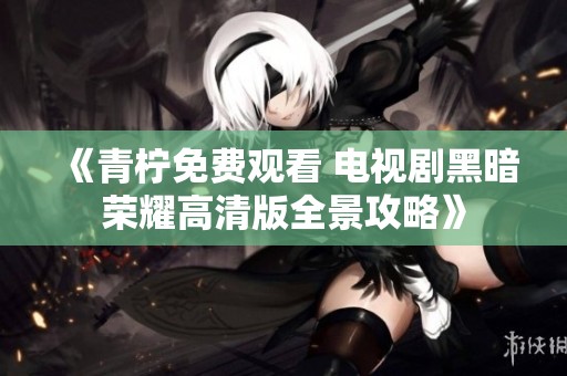 《青柠免费观看 电视剧黑暗荣耀高清版全景攻略》