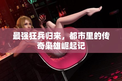 最强狂兵归来，都市里的传奇枭雄崛起记