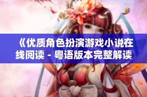 《优质角色扮演游戏小说在线阅读 - 粤语版本完整解读》