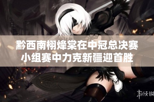黔西南栩烽棠在中冠总决赛小组赛中力克新疆迎首胜