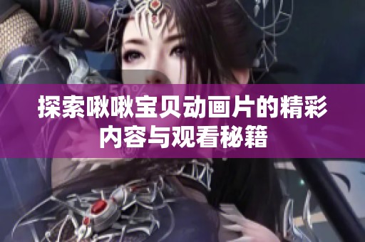 探索啾啾宝贝动画片的精彩内容与观看秘籍