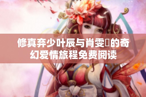修真弃少叶辰与肖雯玥的奇幻爱情旅程免费阅读