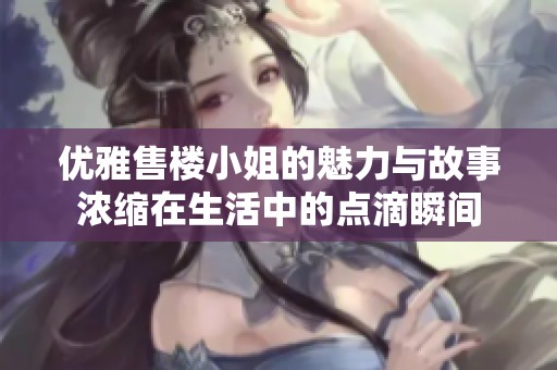 优雅售楼小姐的魅力与故事浓缩在生活中的点滴瞬间