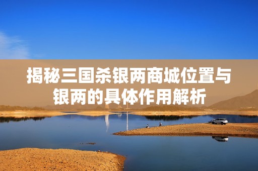 揭秘三国杀银两商城位置与银两的具体作用解析
