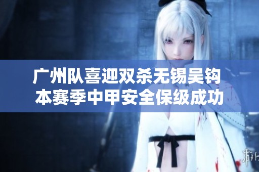 广州队喜迎双杀无锡吴钩 本赛季中甲安全保级成功