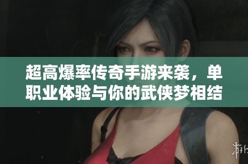 超高爆率传奇手游来袭，单职业体验与你的武侠梦相结合