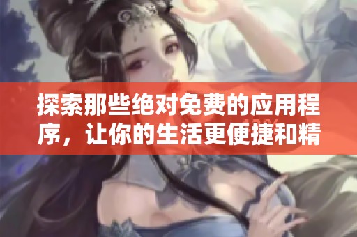 探索那些绝对免费的应用程序，让你的生活更便捷和精彩