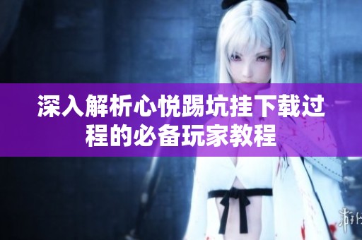 深入解析心悦踢坑挂下载过程的必备玩家教程