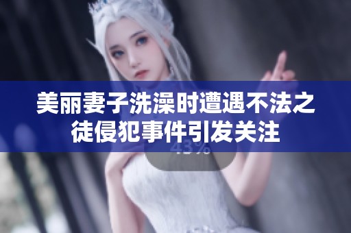 美丽妻子洗澡时遭遇不法之徒侵犯事件引发关注