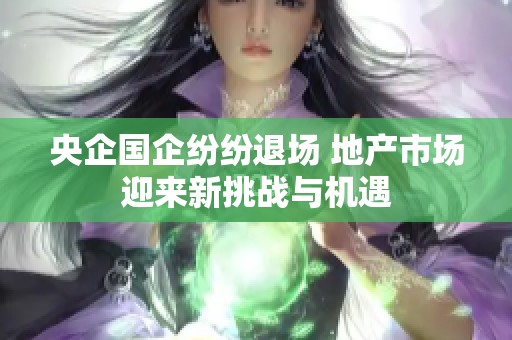 央企国企纷纷退场 地产市场迎来新挑战与机遇
