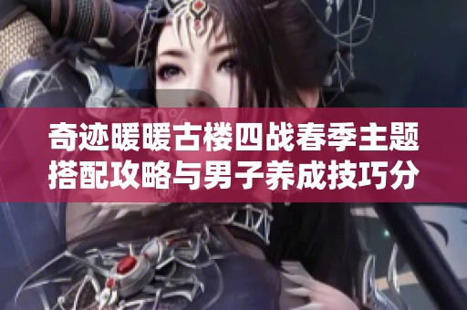 奇迹暖暖古楼四战春季主题搭配攻略与男子养成技巧分享