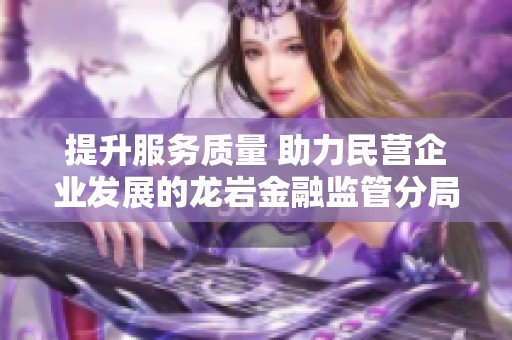 提升服务质量 助力民营企业发展的龙岩金融监管分局创新举措