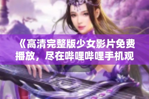 《高清完整版少女影片免费播放，尽在哔哩哔哩手机观看》