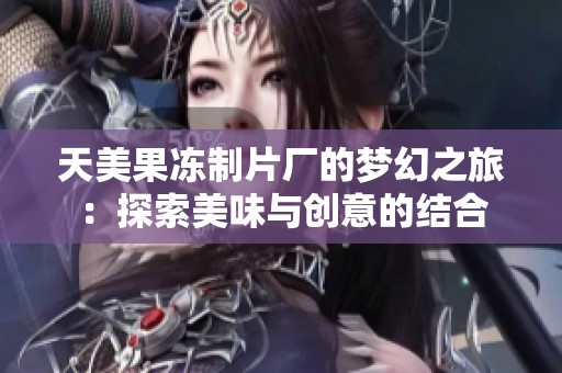 天美果冻制片厂的梦幻之旅：探索美味与创意的结合