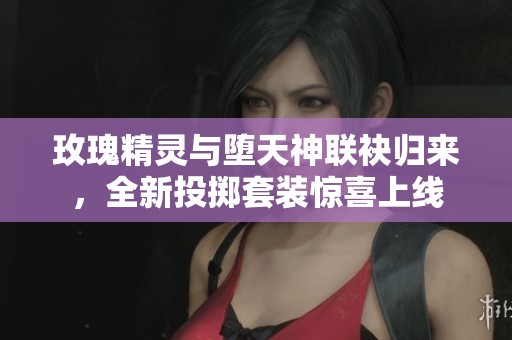 玫瑰精灵与堕天神联袂归来，全新投掷套装惊喜上线