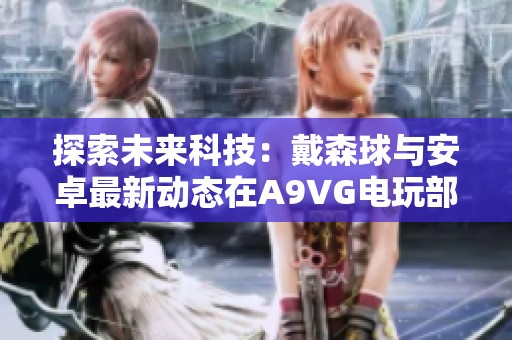 探索未来科技：戴森球与安卓最新动态在A9VG电玩部落的收藏网中引领潮流