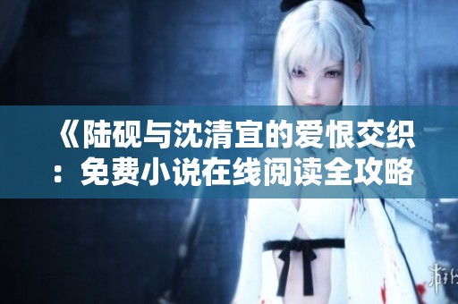《陆砚与沈清宜的爱恨交织：免费小说在线阅读全攻略》