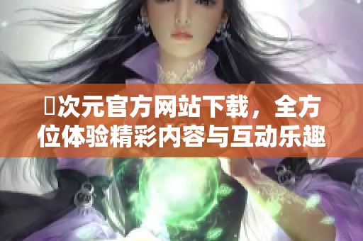 囧次元官方网站下载，全方位体验精彩内容与互动乐趣