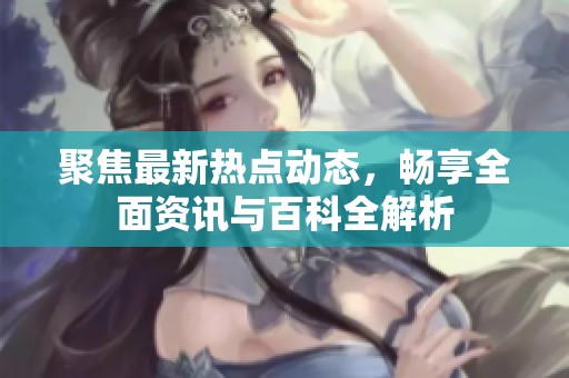 聚焦最新热点动态，畅享全面资讯与百科全解析