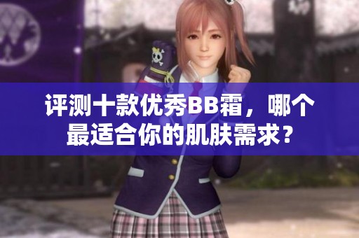 评测十款优秀BB霜，哪个最适合你的肌肤需求？