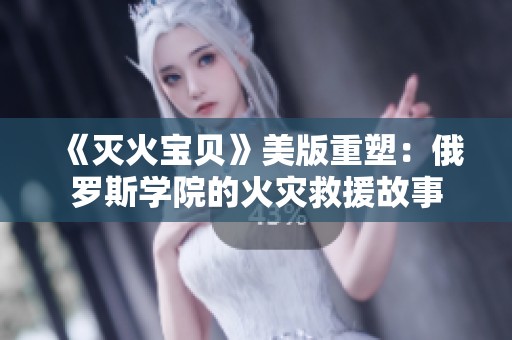 《灭火宝贝》美版重塑：俄罗斯学院的火灾救援故事