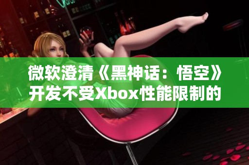 微软澄清《黑神话：悟空》开发不受Xbox性能限制的误解