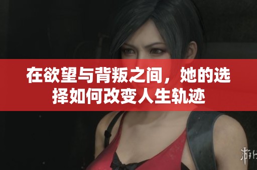 在欲望与背叛之间，她的选择如何改变人生轨迹